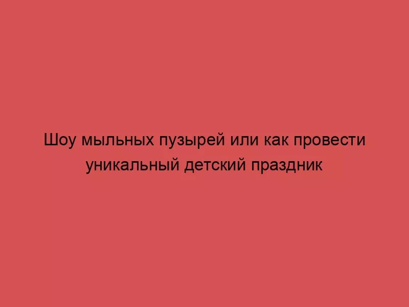 Шоу мыльных пузырей или как провести уникальный детский праздник