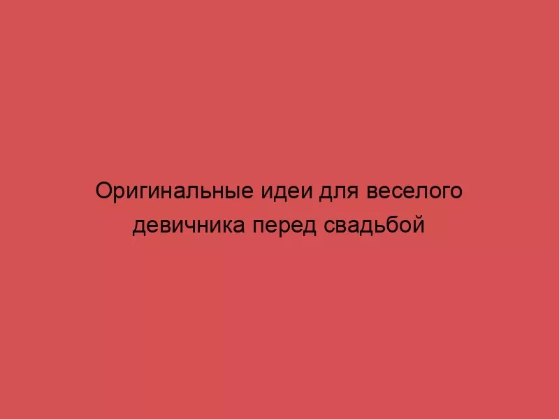 Оригинальные идеи для веселого девичника перед свадьбой