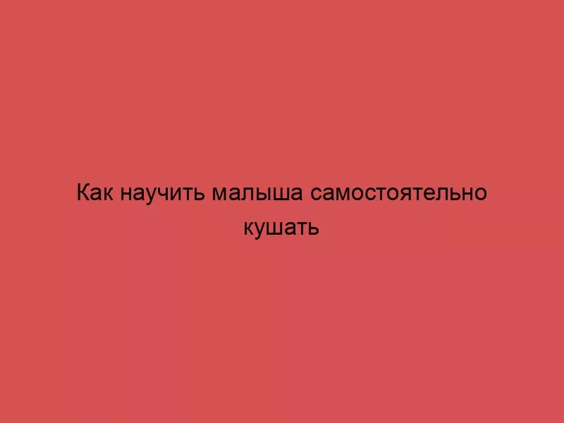 Как научить малыша самостоятельно кушать