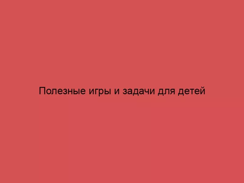 Полезные игры  и задачи для детей